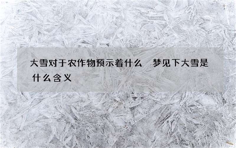 大雪对于农作物预示着什么 梦见下大雪是什么含义